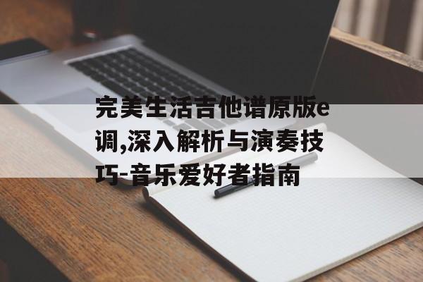 完美生活吉他谱原版e调,深入解析与演奏技巧-音乐爱好者指南 完美生活吉他谱原版e调,深入解析与演奏技巧-音乐爱好者指南