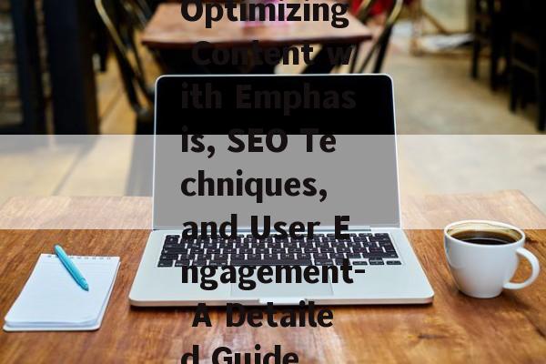 Optimizing Content with Emphasis, SEO Techniques, and User Engagement- A Detailed Guide Optimizing Content with Emphasis, SEO Techniques, and User Engagement- A Detailed Guide