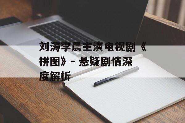 刘涛李晨主演电视剧《拼图》- 悬疑剧情深度解析 刘涛李晨主演电视剧《拼图》- 悬疑剧情深度解析