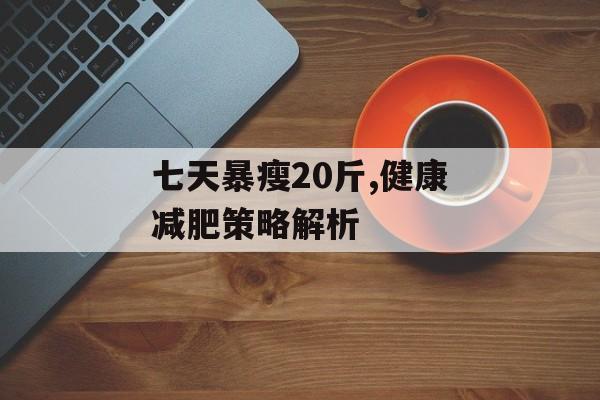 七天暴瘦20斤,健康减肥策略解析 七天暴瘦20斤,健康减肥策略解析
