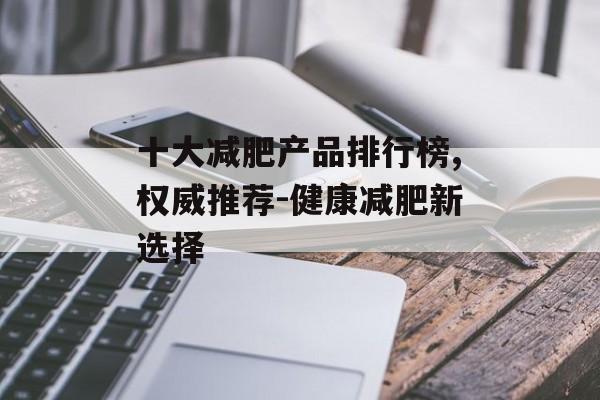 十大减肥产品排行榜,权威推荐-健康减肥新选择 十大减肥产品排行榜,权威推荐-健康减肥新选择