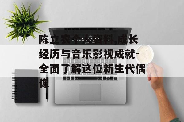陈立农个人资料,成长经历与音乐影视成就-全面了解这位新生代偶像 陈立农个人资料,成长经历与音乐影视成就-全面了解这位新生代偶像