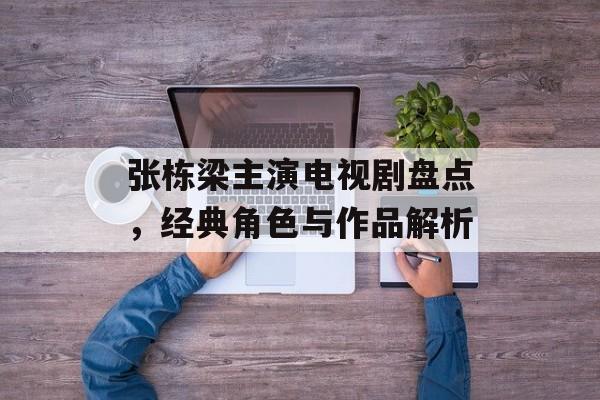 张栋梁主演电视剧盘点,经典角色与作品解析 张栋梁主演电视剧盘点,经典角色与作品解析