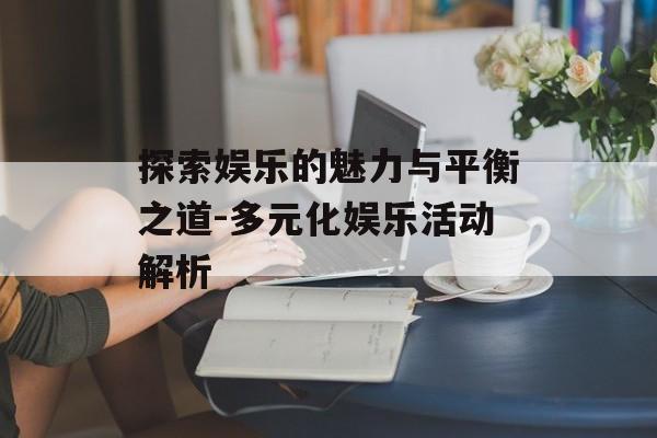 探索娱乐的魅力与平衡之道-多元化娱乐活动解析 探索娱乐的魅力与平衡之道-多元化娱乐活动解析