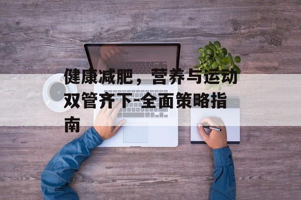 健康减肥,营养与运动双管齐下-全面策略指南 健康减肥,营养与运动双管齐下-全面策略指南