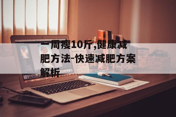 一周瘦10斤,健康减肥方法-快速减肥方案解析 一周瘦10斤,健康减肥方法-快速减肥方案解析