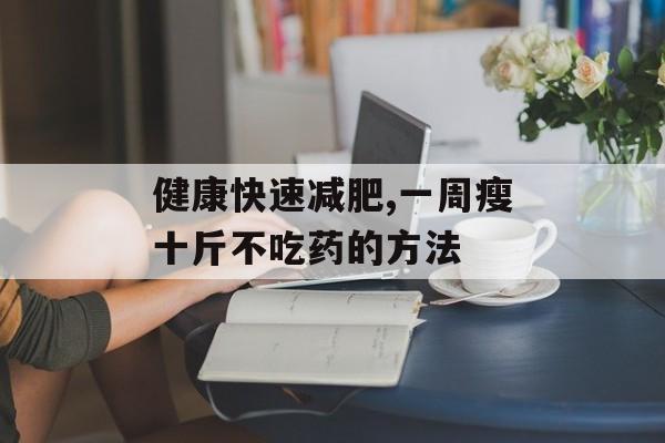 健康快速减肥,一周瘦十斤不吃药的方法 健康快速减肥,一周瘦十斤不吃药的方法