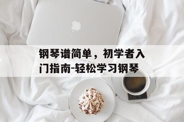钢琴谱简单,初学者入门指南-轻松学习钢琴 钢琴谱简单,初学者入门指南-轻松学习钢琴
