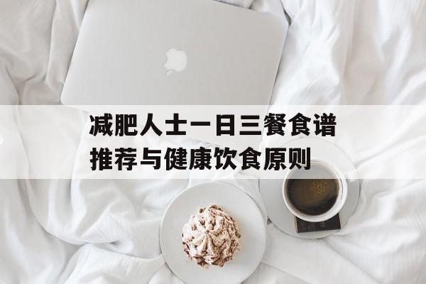 减肥人士一日三餐食谱推荐与健康饮食原则 减肥人士一日三餐食谱推荐与健康饮食原则
