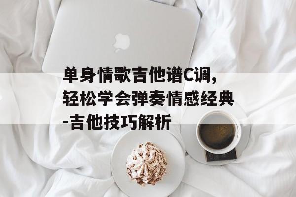 单身情歌吉他谱C调,轻松学会弹奏情感经典-吉他技巧解析 单身情歌吉他谱C调,轻松学会弹奏情感经典-吉他技巧解析