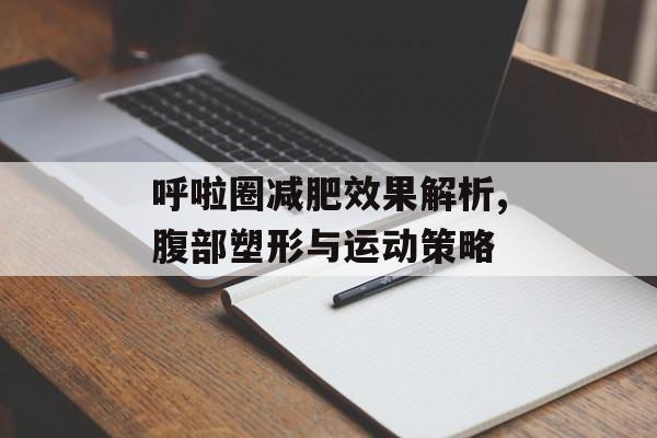 呼啦圈减肥效果解析,腹部塑形与运动策略 呼啦圈减肥效果解析,腹部塑形与运动策略