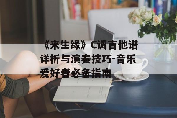《来生缘》C调吉他谱详析与演奏技巧-音乐爱好者必备指南 《来生缘》C调吉他谱详析与演奏技巧-音乐爱好者必备指南