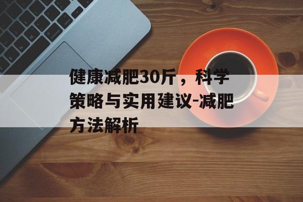 健康减肥30斤,科学策略与实用建议-减肥方法解析 健康减肥30斤,科学策略与实用建议-减肥方法解析