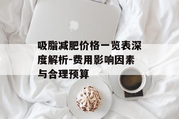 吸脂减肥价格一览表深度解析-费用影响因素与合理预算 吸脂减肥价格一览表深度解析-费用影响因素与合理预算