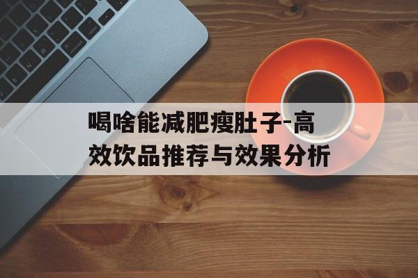 喝啥能减肥瘦肚子-高效饮品推荐与效果分析