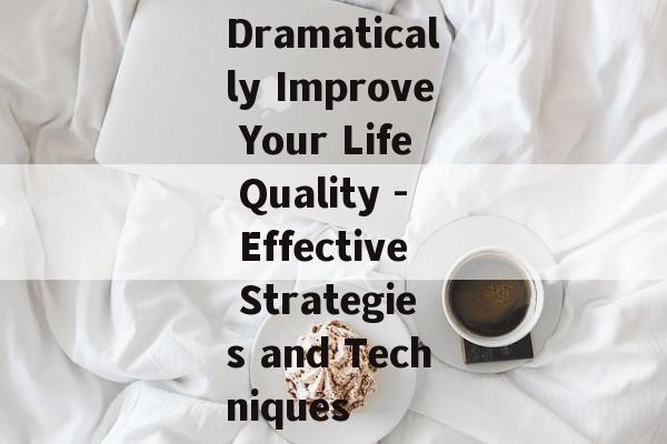 Dramatically Improve Your Life Quality - Effective Strategies and Techniques Dramatically Improve Your Life Quality - Effective Strategies and Techniques