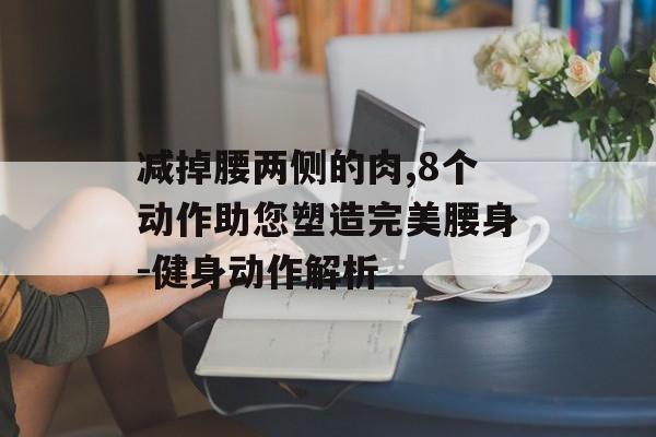 减掉腰两侧的肉,8个动作助您塑造完美腰身-健身动作解析 减掉腰两侧的肉,8个动作助您塑造完美腰身-健身动作解析