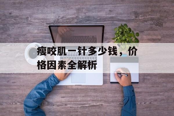 瘦咬肌一针多少钱，价格因素全解析