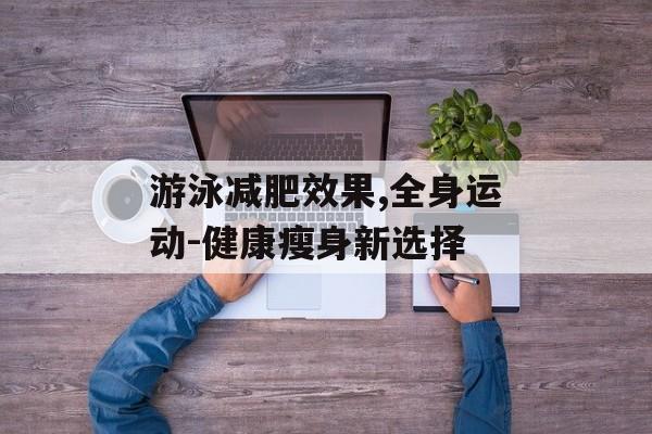游泳减肥效果,全身运动-健康瘦身新选择 游泳减肥效果,全身运动-健康瘦身新选择