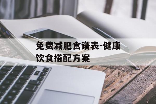 免费减肥食谱表-健康饮食搭配方案 免费减肥食谱表-健康饮食搭配方案