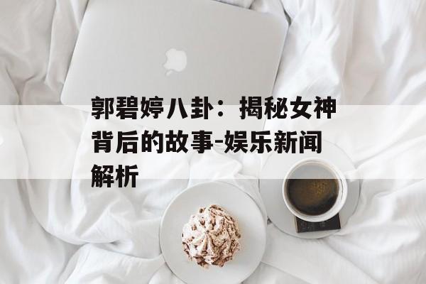 郭碧婷八卦:揭秘女神背后的故事-娱乐新闻解析 郭碧婷八卦:揭秘女神背后的故事-娱乐新闻解析