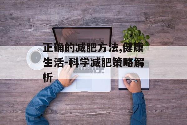 正确的减肥方法,健康生活-科学减肥策略解析 正确的减肥方法,健康生活-科学减肥策略解析