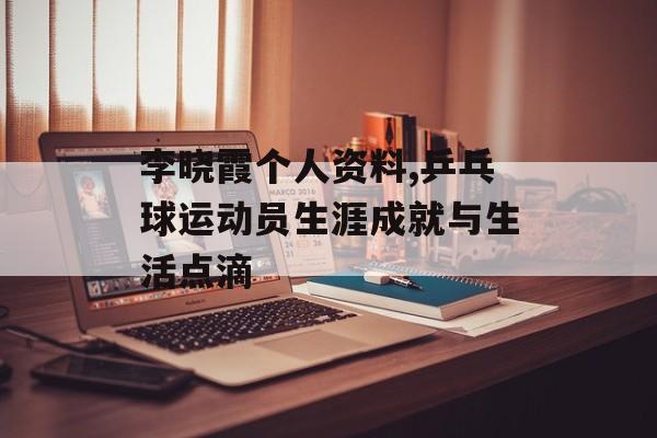 李晓霞个人资料,乒乓球运动员生涯成就与生活点滴 李晓霞个人资料,乒乓球运动员生涯成就与生活点滴