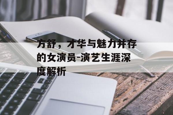方舒,才华与魅力并存的女演员-演艺生涯深度解析 方舒,才华与魅力并存的女演员-演艺生涯深度解析