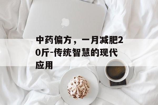 中药偏方，一月减肥20斤-传统智慧的现代应用