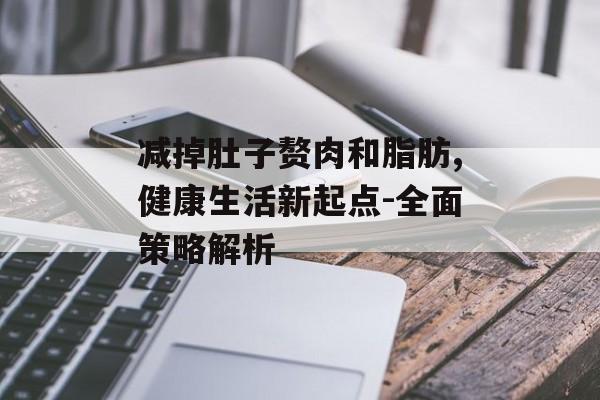 减掉肚子赘肉和脂肪,健康生活新起点-全面策略解析 减掉肚子赘肉和脂肪,健康生活新起点-全面策略解析