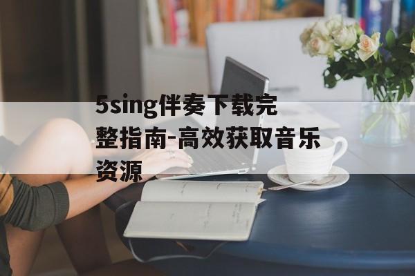5sing伴奏下载完整指南-高效获取音乐资源