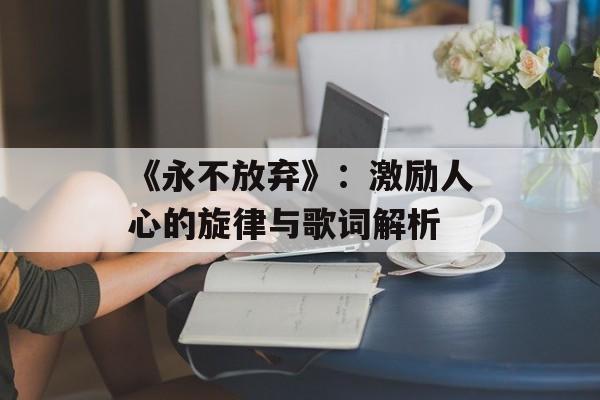 《永不放弃》:激励人心的旋律与歌词解析 《永不放弃》:激励人心的旋律与歌词解析