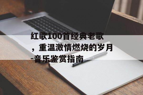 红歌100首经典老歌,重温激情燃烧的岁月-音乐鉴赏指南 红歌100首经典老歌,重温激情燃烧的岁月-音乐鉴赏指南