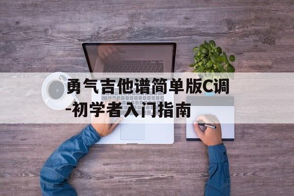 勇气吉他谱简单版C调-初学者入门指南 勇气吉他谱简单版C调-初学者入门指南