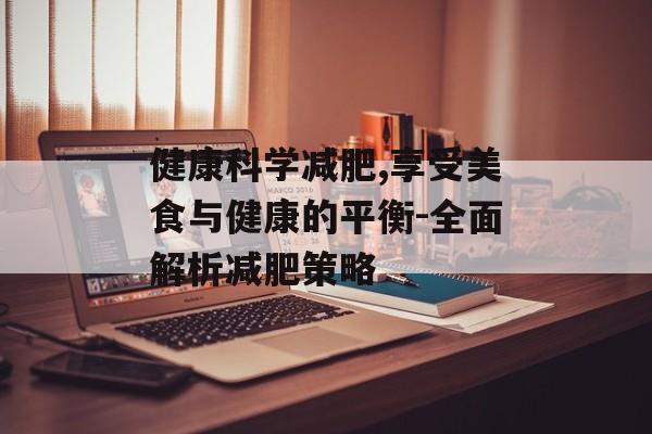 健康科学减肥,享受美食与健康的平衡-全面解析减肥策略 健康科学减肥,享受美食与健康的平衡-全面解析减肥策略
