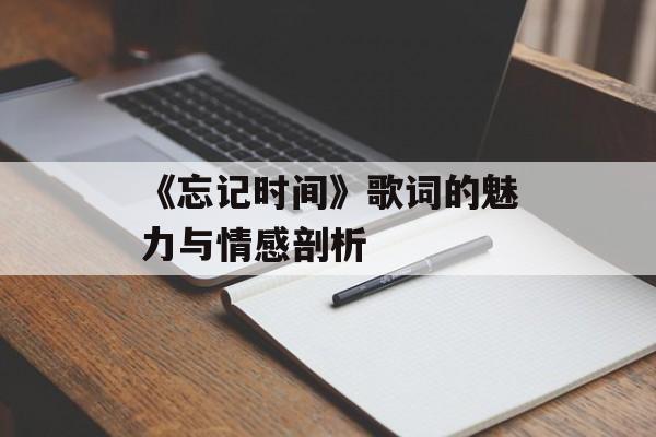 《忘记时间》歌词的魅力与情感剖析 《忘记时间》歌词的魅力与情感剖析
