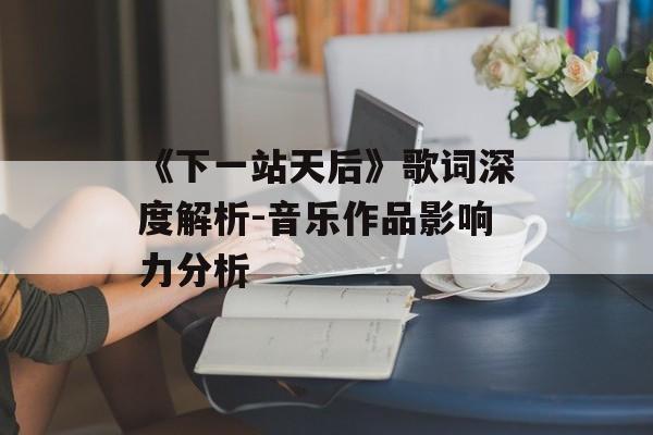 《下一站天后》歌词深度解析-音乐作品影响力分析 《下一站天后》歌词深度解析-音乐作品影响力分析