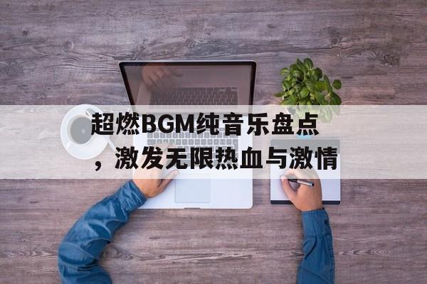 超燃BGM纯音乐盘点,激发无限热血与激情 超燃BGM纯音乐盘点,激发无限热血与激情