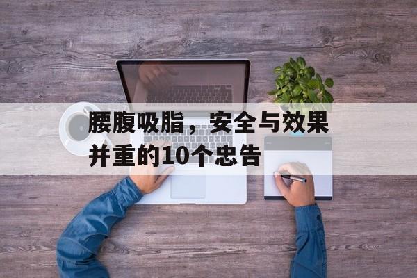 腰腹吸脂,安全与效果并重的10个忠告 腰腹吸脂,安全与效果并重的10个忠告