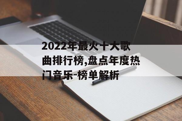 2022年最火十大歌曲排行榜,盘点年度热门音乐-榜单解析 2022年最火十大歌曲排行榜,盘点年度热门音乐-榜单解析