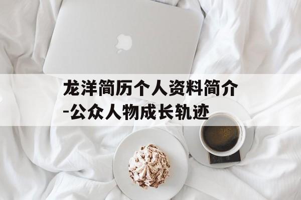 龙洋简历个人资料简介-公众人物成长轨迹 龙洋简历个人资料简介-公众人物成长轨迹