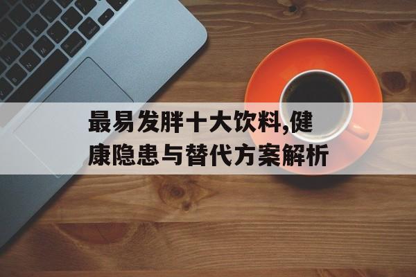 最易发胖十大饮料,健康隐患与替代方案解析 最易发胖十大饮料,健康隐患与替代方案解析