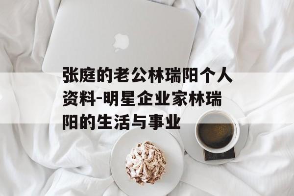 张庭的老公林瑞阳个人资料-明星企业家林瑞阳的生活与事业 张庭的老公林瑞阳个人资料-明星企业家林瑞阳的生活与事业