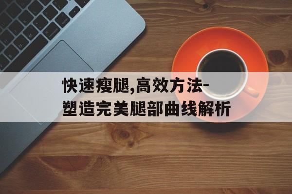 快速瘦腿,高效方法-塑造完美腿部曲线解析 快速瘦腿,高效方法-塑造完美腿部曲线解析