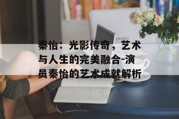 秦怡:光影传奇,艺术与人生的完美融合-演员秦怡的艺术成就解析 秦怡:光影传奇,艺术与人生的完美融合-演员秦怡的艺术成就解析