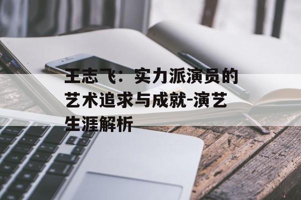 王志飞:实力派演员的艺术追求与成就-演艺生涯解析 王志飞:实力派演员的艺术追求与成就-演艺生涯解析