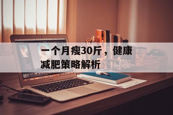 一个月瘦30斤,健康减肥策略解析 一个月瘦30斤,健康减肥策略解析