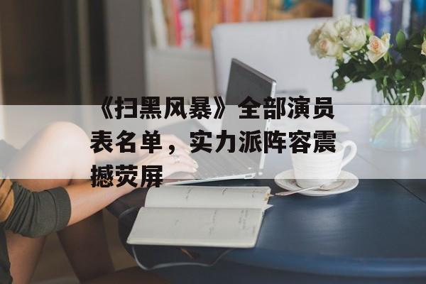 《扫黑风暴》全部演员表名单,实力派阵容震撼荧屏 《扫黑风暴》全部演员表名单,实力派阵容震撼荧屏