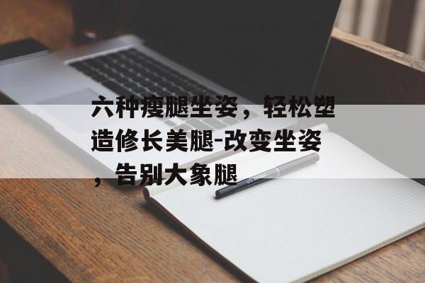 六种瘦腿坐姿,轻松塑造修长美腿-改变坐姿,告别大象腿 六种瘦腿坐姿,轻松塑造修长美腿-改变坐姿,告别大象腿