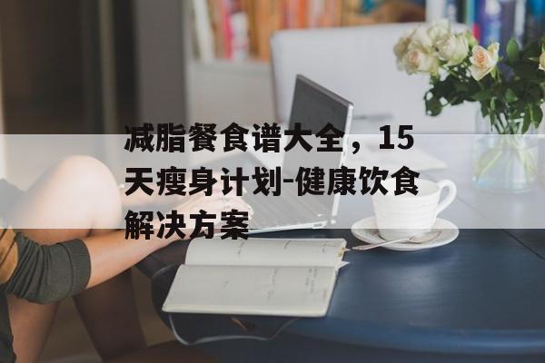 减脂餐食谱大全,15天瘦身计划-健康饮食解决方案 减脂餐食谱大全,15天瘦身计划-健康饮食解决方案